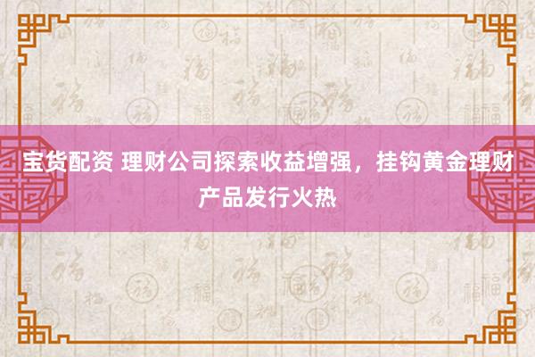 宝货配资 理财公司探索收益增强，挂钩黄金理财产品发行火热