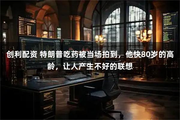 创利配资 特朗普吃药被当场拍到，他快80岁的高龄，让人产生不好的联想