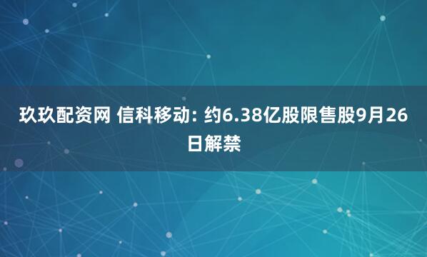 玖玖配资网 信科移动: 约6.38亿股限售股9月26日解禁