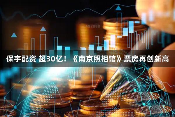 保宇配资 超30亿！《南京照相馆》票房再创新高