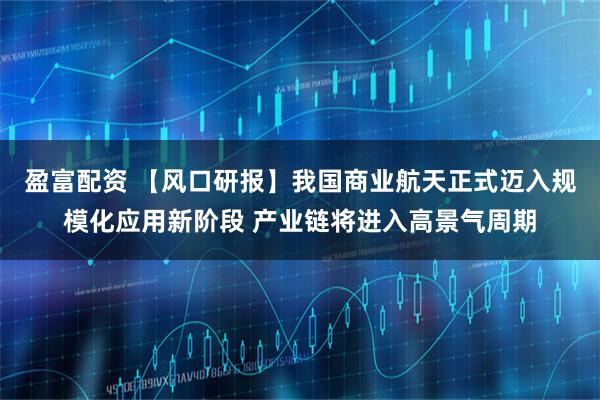 盈富配资 【风口研报】我国商业航天正式迈入规模化应用新阶段 产业链将进入高景气周期