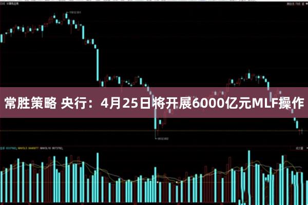 常胜策略 央行：4月25日将开展6000亿元MLF操作