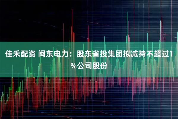 佳禾配资 闽东电力：股东省投集团拟减持不超过1%公司股份