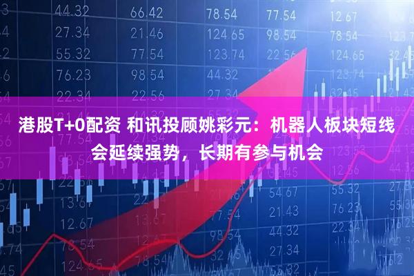 港股T+0配资 和讯投顾姚彩元：机器人板块短线会延续强势，长期有参与机会