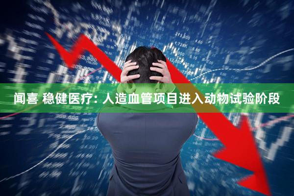 闻喜 稳健医疗: 人造血管项目进入动物试验阶段