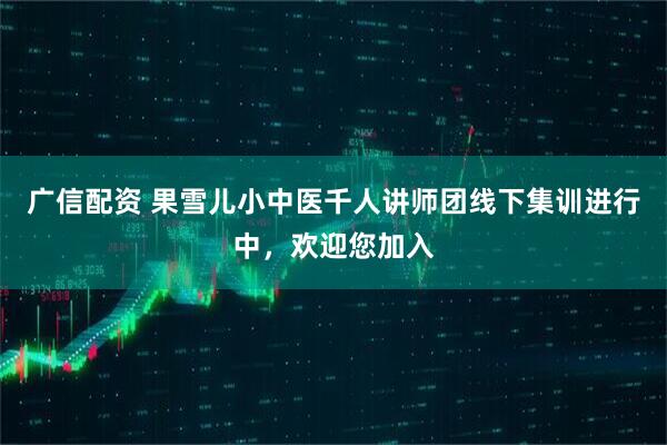 广信配资 果雪儿小中医千人讲师团线下集训进行中，欢迎您加入