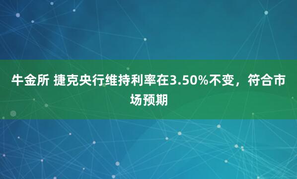 牛金所 捷克央行维持利率在3.50%不变，符合市场预期