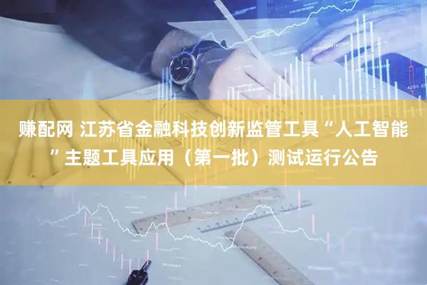 赚配网 江苏省金融科技创新监管工具“人工智能”主题工具应用（第一批）测试运行公告