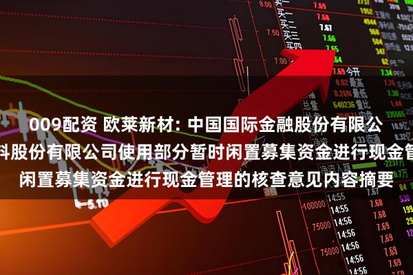 009配资 欧莱新材: 中国国际金融股份有限公司关于广东欧莱高新材料股份有限公司使用部分暂时闲置募集资金进行现金管理的核查意见内容摘要