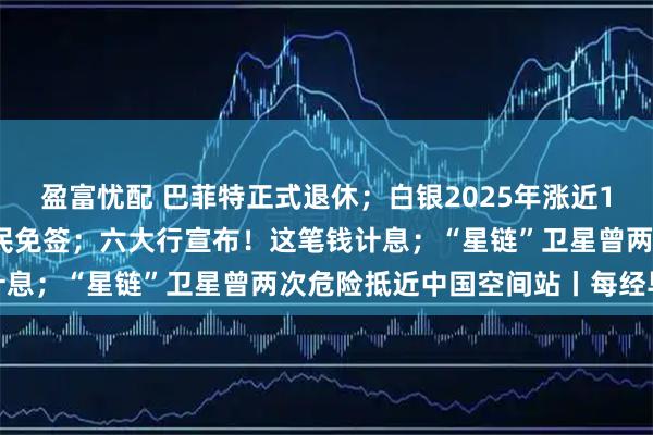 盈富忧配 巴菲特正式退休；白银2025年涨近150%；土耳其对中国公民免签；六大行宣布！这笔钱计息；“星链”卫星曾两次危险抵近中国空间站丨每经早参