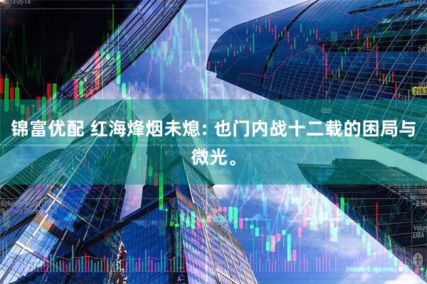 锦富优配 红海烽烟未熄: 也门内战十二载的困局与微光。