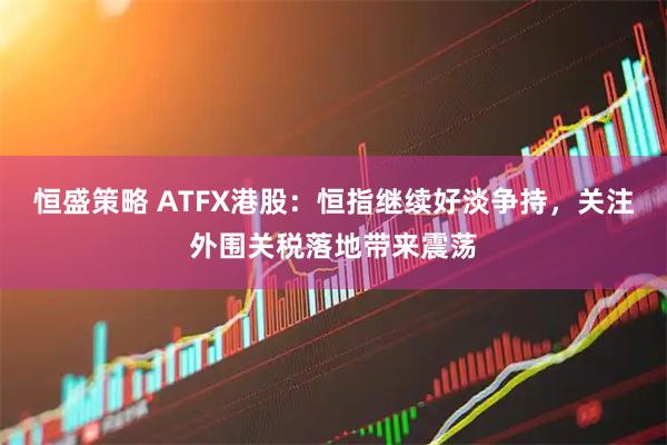 恒盛策略 ATFX港股：恒指继续好淡争持，关注外围关税落地带来震荡