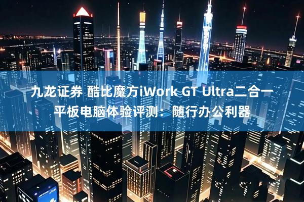 九龙证券 酷比魔方iWork GT Ultra二合一平板电脑体验评测：随行办公利器