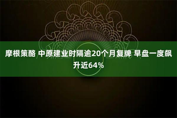 摩根策酪 中原建业时隔逾20个月复牌 早盘一度飙升近64%