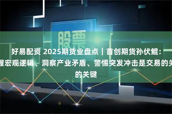 好易配资 2025期货业盘点｜首创期货孙伏鲲：把握宏观逻辑、洞察产业矛盾、警惕突发冲击是交易的关键