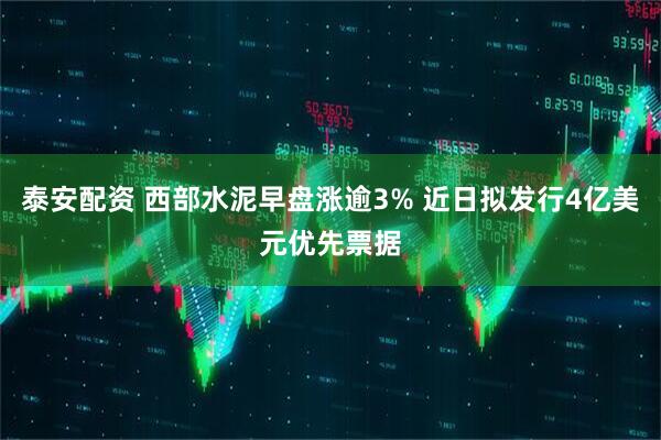 泰安配资 西部水泥早盘涨逾3% 近日拟发行4亿美元优先票据
