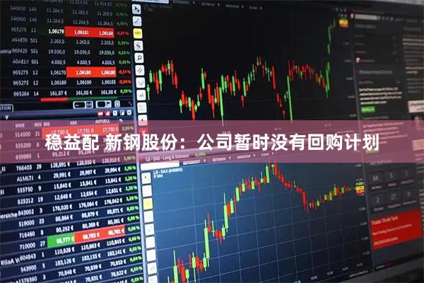 稳益配 新钢股份：公司暂时没有回购计划