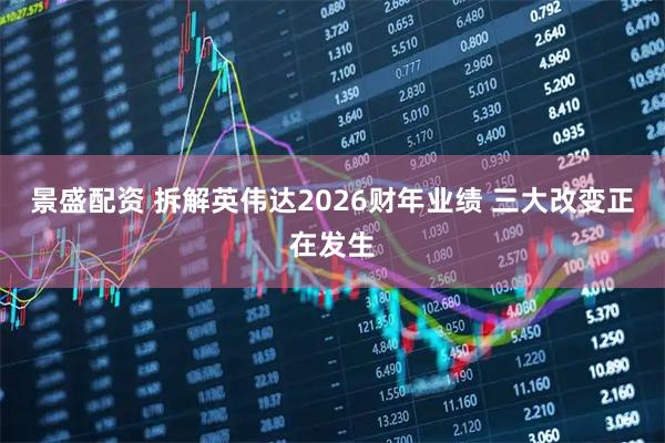 景盛配资 拆解英伟达2026财年业绩 三大改变正在发生