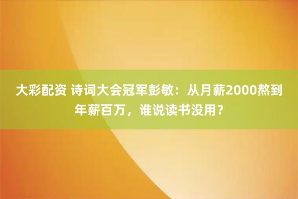大彩配资 诗词大会冠军彭敏：从月薪2000熬到年薪百万，谁说读书没用？
