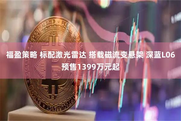 福盈策略 标配激光雷达 搭载磁流变悬架 深蓝L06预售1399万元起