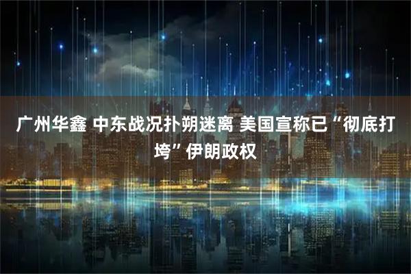 广州华鑫 中东战况扑朔迷离 美国宣称已“彻底打垮”伊朗政权