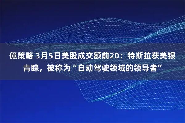 億策略 3月5日美股成交额前20：特斯拉获美银青睐，被称为“自动驾驶领域的领导者”