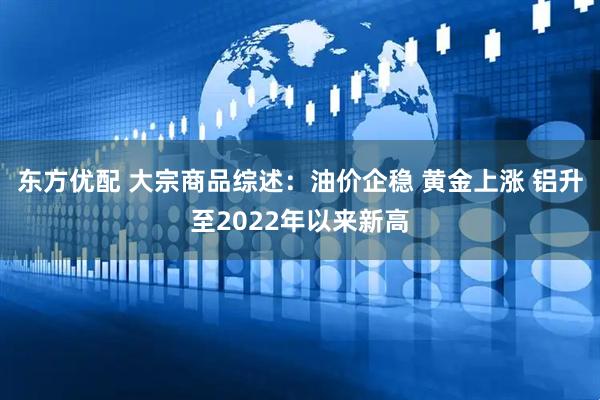 东方优配 大宗商品综述：油价企稳 黄金上涨 铝升至2022年以来新高