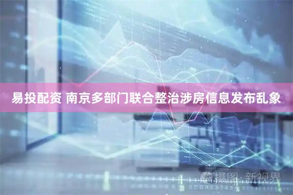 易投配资 南京多部门联合整治涉房信息发布乱象