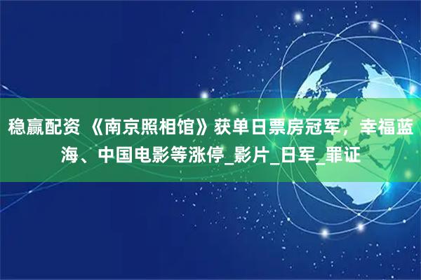稳赢配资 《南京照相馆》获单日票房冠军，幸福蓝海、中国电影等涨停_影片_日军_罪证